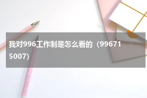 我对996工作制是怎么看的（996715007）