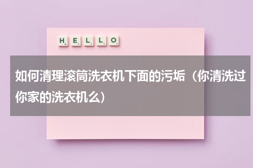 如何清理滚筒洗衣机下面的污垢（你清洗过你家的洗衣机么）