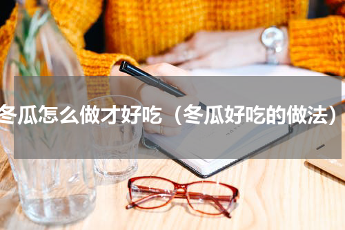 冬瓜怎么做才好吃（冬瓜好吃的做法）
