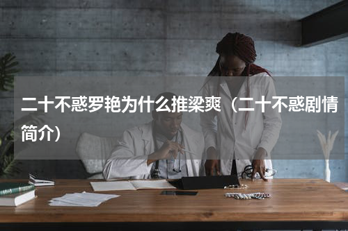 二十不惑罗艳为什么推梁爽（二十不惑剧情简介）
