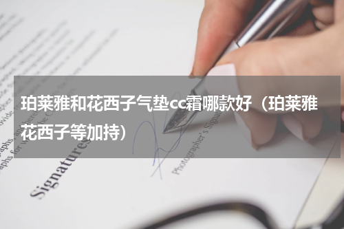 珀莱雅和花西子气垫cc霜哪款好（珀莱雅花西子等加持）