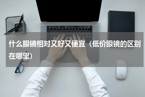 什么眼镜相对又好又便宜（低价眼镜的区别在哪里）
