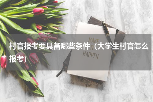 村官报考要具备哪些条件（大学生村官怎么报考）