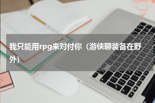 我只能用rpg来对付你（游侠聊装备在野外）