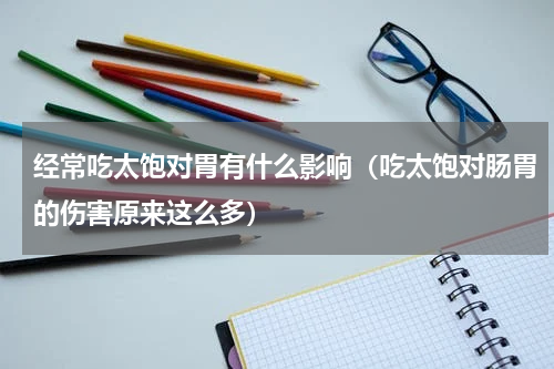 经常吃太饱对胃有什么影响（吃太饱对肠胃的伤害原来这么多）