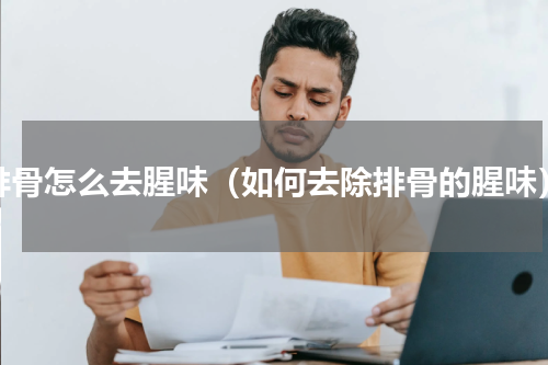 排骨怎么去腥味（如何去除排骨的腥味）