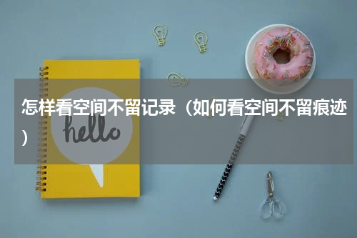 怎样看空间不留记录（如何看空间不留痕迹）