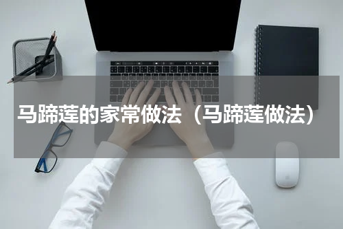 马蹄莲的家常做法（马蹄莲做法）