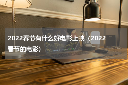 2022春节有什么好电影上映（2022春节的电影）