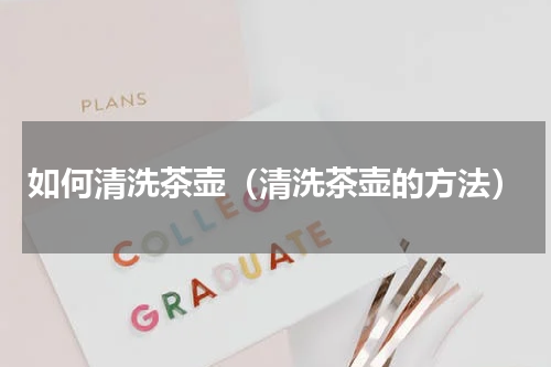 如何清洗茶壶（清洗茶壶的方法）