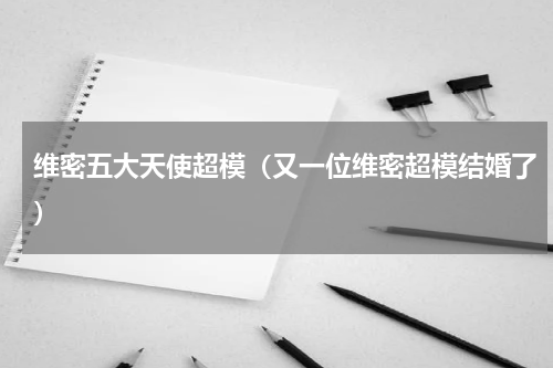 维密五大天使超模（又一位维密超模结婚了）