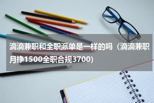滴滴兼职和全职派单是一样的吗（滴滴兼职月挣1500全职合规3700）
