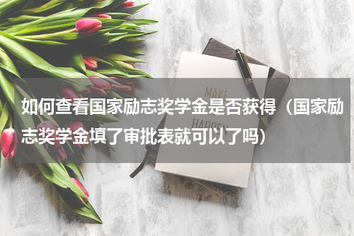 如何查看国家励志奖学金是否获得（国家励志奖学金填了审批表就可以了吗）