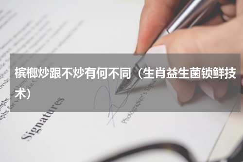 槟榔炒跟不炒有何不同（生肖益生菌锁鲜技术）