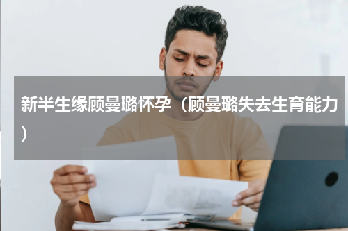 新半生缘顾曼璐怀孕（顾曼璐失去生育能力）