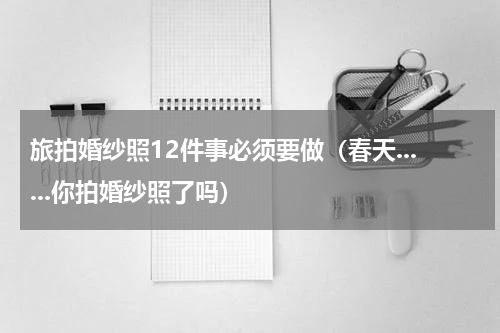 旅拍婚纱照12件事必须要做（春天......你拍婚纱照了吗）