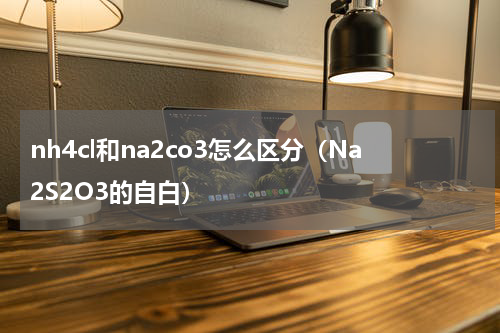 nh4cl和na2co3怎么区分（Na2S2O3的自白）