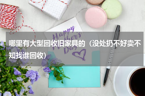 哪里有大型回收旧家具的（没处扔不好卖不知找谁回收）