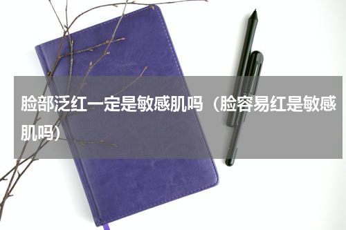 脸部泛红一定是敏感肌吗（脸容易红是敏感肌吗）