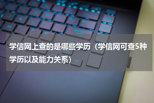 学信网上查的是哪些学历（学信网可查5种学历以及能力关系）