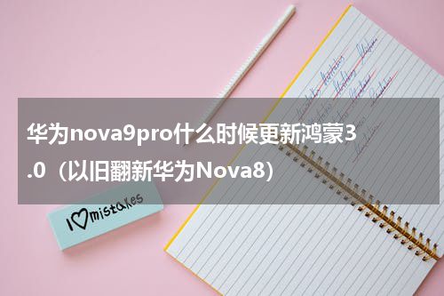 华为nova9pro什么时候更新鸿蒙3.0（以旧翻新华为Nova8）