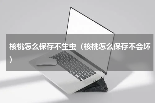 核桃怎么保存不生虫（核桃怎么保存不会坏）