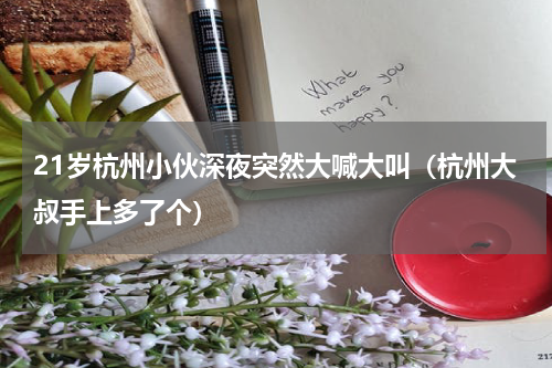 21岁杭州小伙深夜突然大喊大叫（杭州大叔手上多了个）
