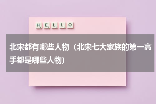 北宋都有哪些人物（北宋七大家族的第一高手都是哪些人物）