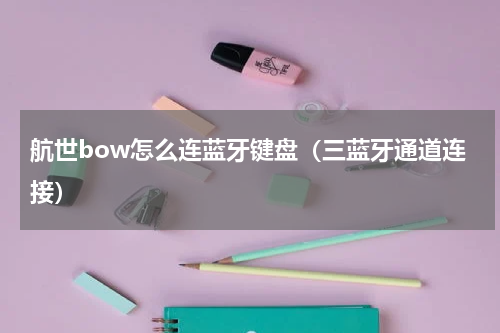 航世bow怎么连蓝牙键盘（三蓝牙通道连接）