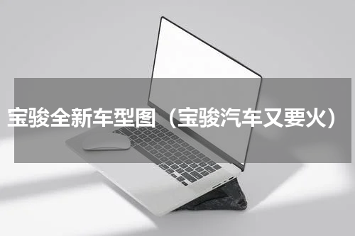 宝骏全新车型图（宝骏汽车又要火）