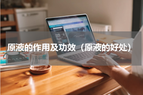 原液的作用及功效（原液的好处）