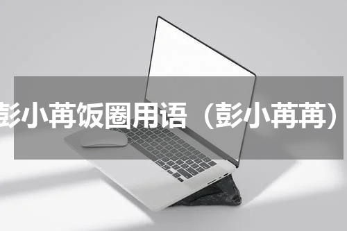彭小苒饭圈用语（彭小苒苒）