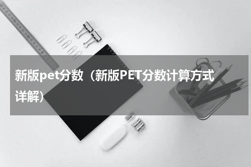 新版pet分数（新版PET分数计算方式详解）
