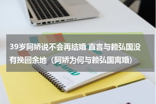 39岁阿娇说不会再结婚 直言与赖弘国没有挽回余地（阿娇为何与赖弘国离婚）