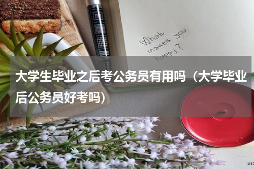 大学生毕业之后考公务员有用吗（大学毕业后公务员好考吗）