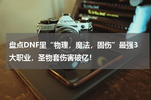 盘点DNF里“物理，魔法，固伤”最强3大职业，圣物套伤害破亿！