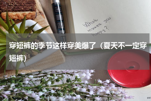 穿短裤的季节这样穿美爆了（夏天不一定穿短裤）