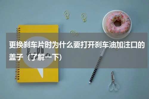更换刹车片时为什么要打开刹车油加注口的盖子（了解一下）
