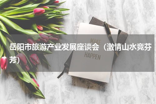 岳阳市旅游产业发展座谈会（激情山水竞芬芳）