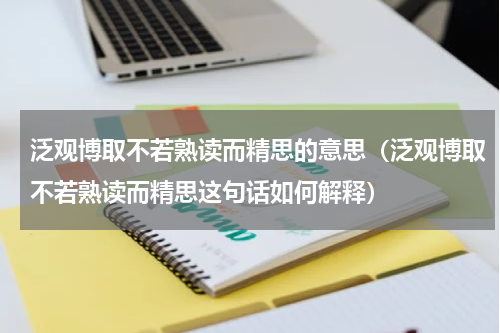 泛观博取不若熟读而精思的意思（泛观博取不若熟读而精思这句话如何解释）