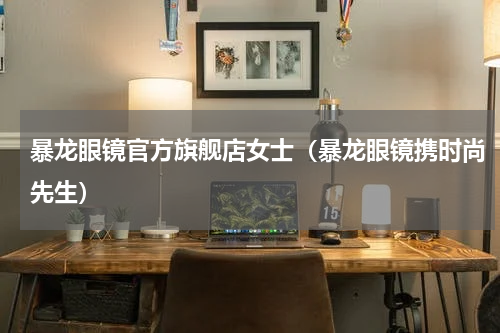暴龙眼镜官方旗舰店女士（暴龙眼镜携时尚先生）