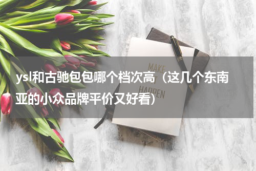 ysl和古驰包包哪个档次高（这几个东南亚的小众品牌平价又好看）