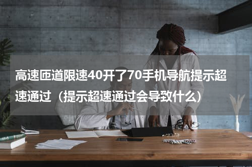 高速匝道限速40开了70手机导航提示超速通过（提示超速通过会导致什么）