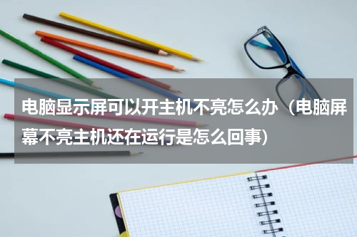 电脑显示屏可以开主机不亮怎么办（电脑屏幕不亮主机还在运行是怎么回事）