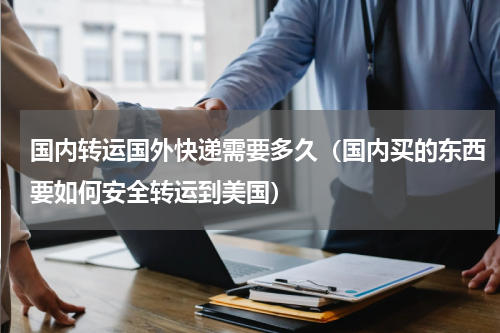 国内转运国外快递需要多久（国内买的东西要如何安全转运到美国）
