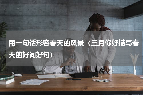 用一句话形容春天的风景（三月你好描写春天的好词好句）