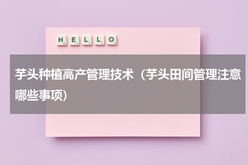 芋头种植高产管理技术（芋头田间管理注意哪些事项）