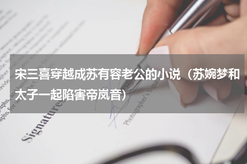 宋三喜穿越成苏有容老公的小说（苏婉梦和太子一起陷害帝岚音）