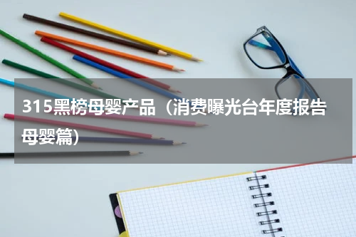 315黑榜母婴产品（消费曝光台年度报告母婴篇）