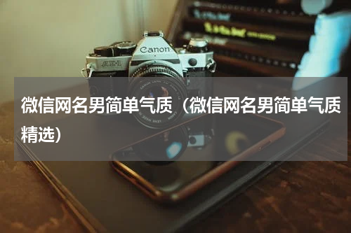 微信网名男简单气质（微信网名男简单气质精选）